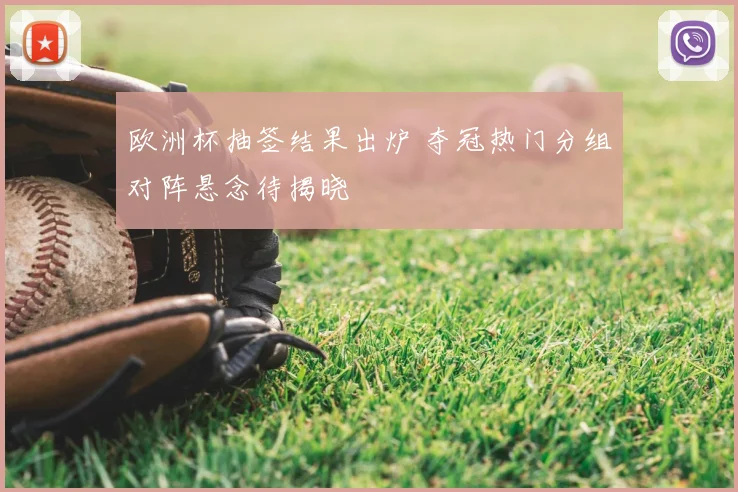 欧洲杯抽签结果出炉 夺冠热门分组对阵悬念待揭晓