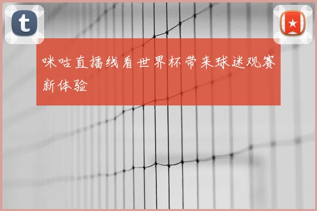 咪咕直播线看世界杯带来球迷观赛新体验