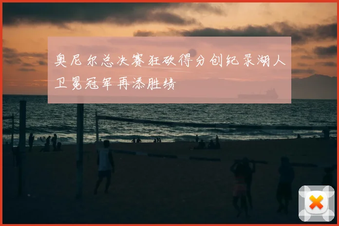 奥尼尔总决赛狂砍得分创纪录湖人卫冕冠军再添胜绩