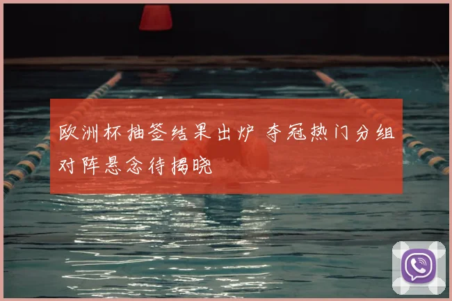 欧洲杯抽签结果出炉 夺冠热门分组对阵悬念待揭晓