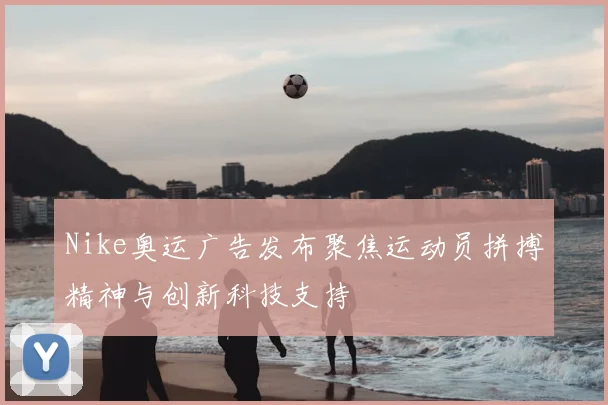 Nike奥运广告发布聚焦运动员拼搏精神与创新科技支持