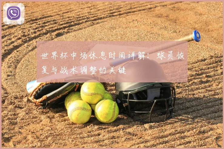世界杯中场休息时间详解：球员恢复与战术调整的关键