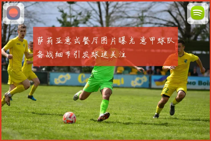 萨莉亚意式餐厅图片曝光 意甲球队备战细节引发球迷关注
