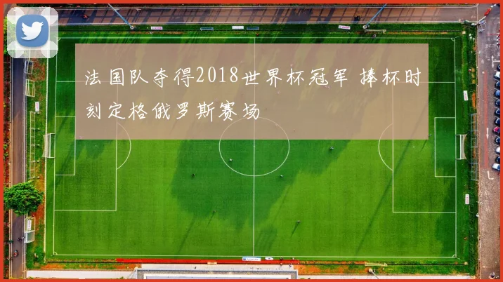 法国队夺得2018世界杯冠军 捧杯时刻定格俄罗斯赛场