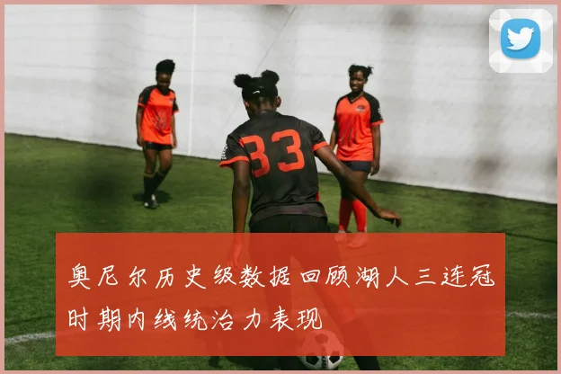 奥尼尔历史级数据回顾湖人三连冠时期内线统治力表现