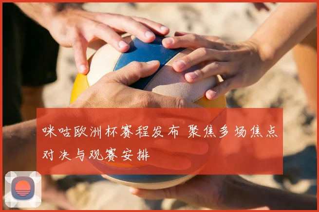 咪咕欧洲杯赛程发布 聚焦多场焦点对决与观赛安排